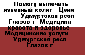 Помогу вылечить язвенный колит › Цена ­ 1 000 - Удмуртская респ., Глазов г. Медицина, красота и здоровье » Медицинские услуги   . Удмуртская респ.,Глазов г.
